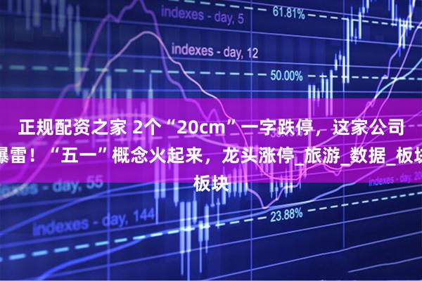 正规配资之家 2个“20cm”一字跌停，这家公司爆雷！“五一”概念火起来，龙头涨停_旅游_数据_板块