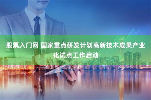 股票入门网 国家重点研发计划高新技术成果产业化试点工作启动