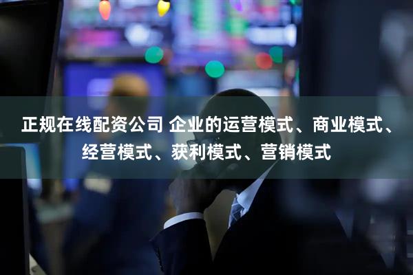 正规在线配资公司 企业的运营模式、商业模式、经营模式、获利模式、营销模式