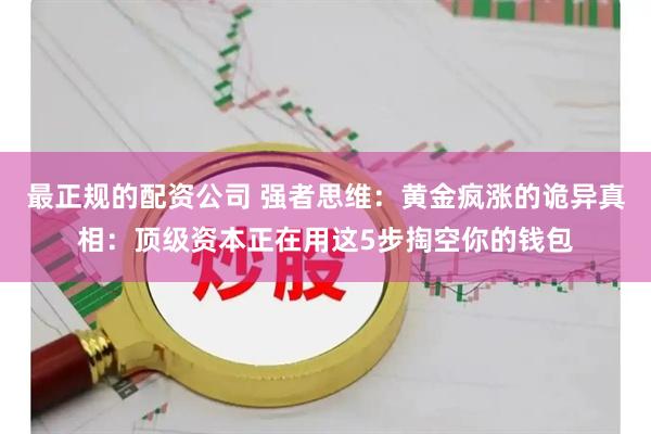 最正规的配资公司 强者思维：黄金疯涨的诡异真相：顶级资本正在用这5步掏空你的钱包