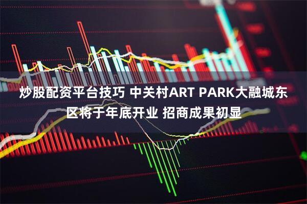 炒股配资平台技巧 中关村ART PARK大融城东区将于年底开业 招商成果初显