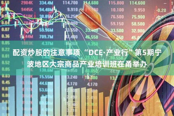 配资炒股的注意事项 “DCE·产业行”第5期宁波地区大宗商品产业培训班在甬举办