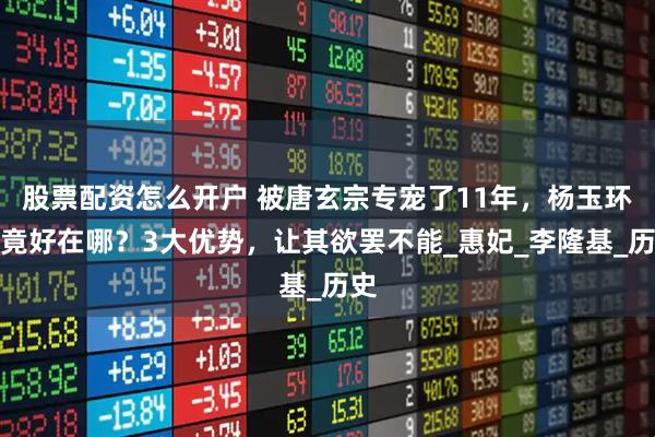 股票配资怎么开户 被唐玄宗专宠了11年，杨玉环究竟好在哪？3大优势，让其欲罢不能_惠妃_李隆基_历史
