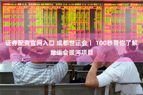 证券配资官网入口 成都世运会丨 100秒带你了解世运会拔河项目