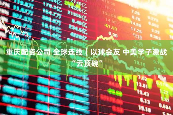 重庆配资公司 全球连线｜以球会友 中美学子激战“云顶碗”