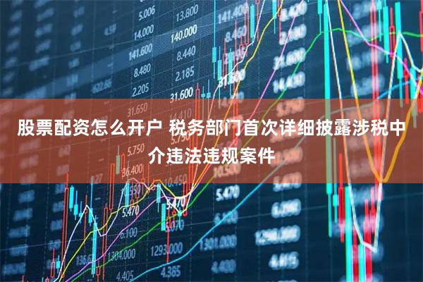 股票配资怎么开户 税务部门首次详细披露涉税中介违法违规案件