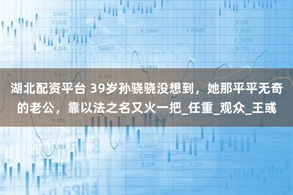 湖北配资平台 39岁孙骁骁没想到，她那平平无奇的老公，靠以法之名又火一把_任重_观众_王彧