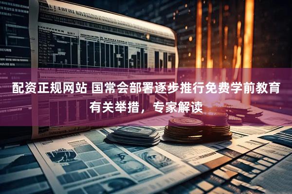 配资正规网站 国常会部署逐步推行免费学前教育有关举措，专家解读