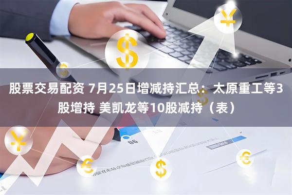股票交易配资 7月25日增减持汇总：太原重工等3股增持 美凯龙等10股减持（表）