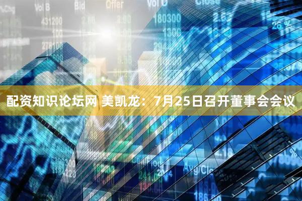 配资知识论坛网 美凯龙：7月25日召开董事会会议