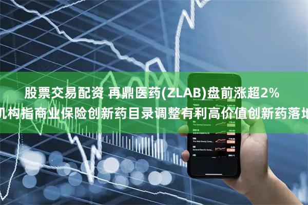 股票交易配资 再鼎医药(ZLAB)盘前涨超2% 机构指商业保险创新药目录调整有利高价值创新药落地