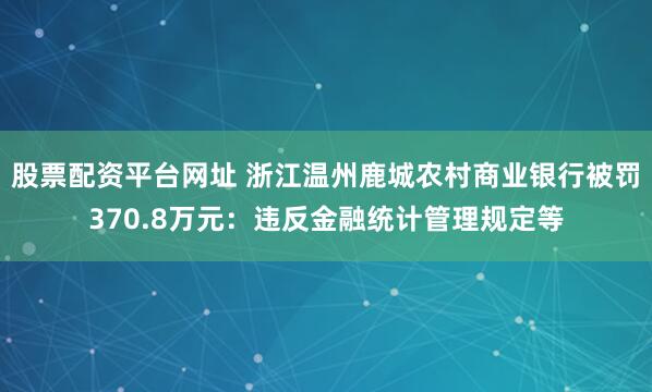 股票配资平台网址 浙江温州鹿城农村商业银行被罚370.8万元：违反金融统计管理规定等