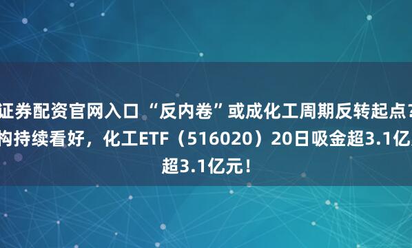 证券配资官网入口 “反内卷”或成化工周期反转起点？机构持续看好，化工ETF（516020）20日吸金超3.1亿元！