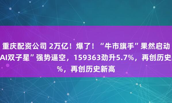 重庆配资公司 2万亿！爆了！“牛市旗手”果然启动，“AI双子星”强势逼空，159363劲升5.7%，再创历史新高