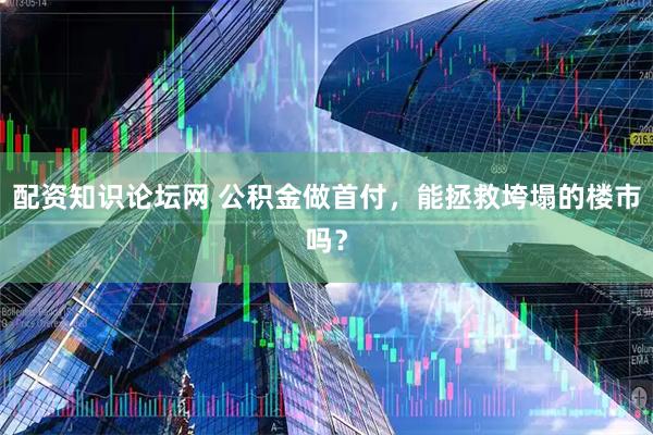 配资知识论坛网 公积金做首付，能拯救垮塌的楼市吗？