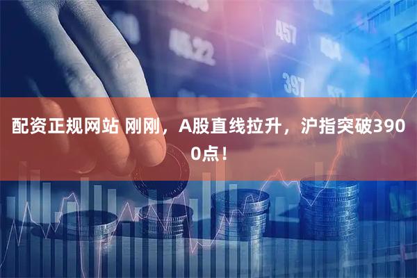 配资正规网站 刚刚，A股直线拉升，沪指突破3900点！