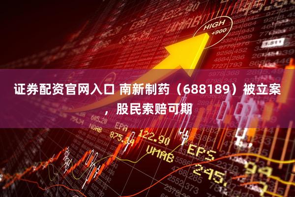 证券配资官网入口 南新制药（688189）被立案，股民索赔可期