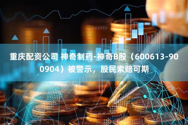 重庆配资公司 神奇制药-神奇B股（600613-900904）被警示，股民索赔可期