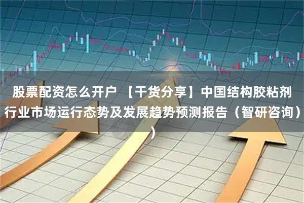 股票配资怎么开户 【干货分享】中国结构胶粘剂行业市场运行态势及发展趋势预测报告（智研咨询）