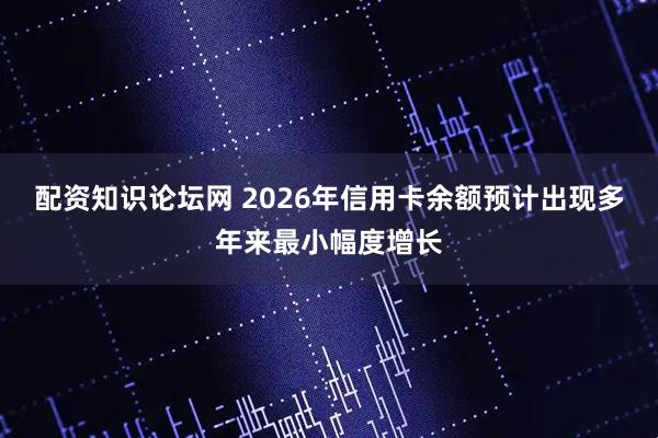 配资知识论坛网 2026年信用卡余额预计出现多年来最小幅度增长