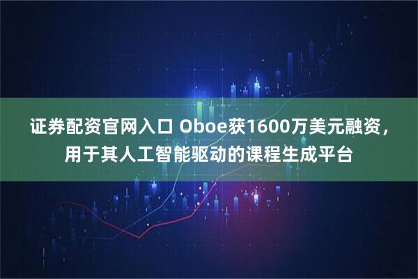 证券配资官网入口 Oboe获1600万美元融资，用于其人工智能驱动的课程生成平台