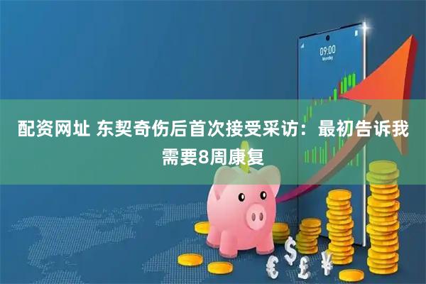 配资网址 东契奇伤后首次接受采访：最初告诉我需要8周康复