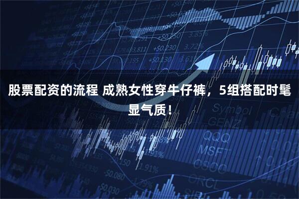 股票配资的流程 成熟女性穿牛仔裤，5组搭配时髦显气质！
