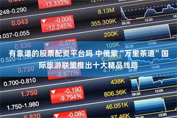 有靠谱的股票配资平台吗 中俄蒙“万里茶道”国际旅游联盟推出十大精品线路