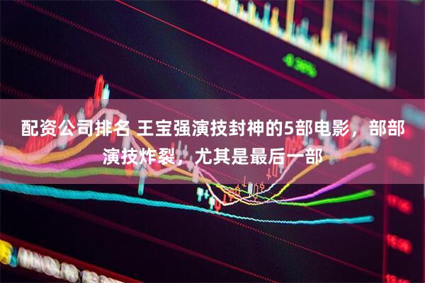 配资公司排名 王宝强演技封神的5部电影，部部演技炸裂，尤其是最后一部