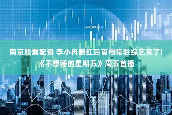 南京股票配资 李小冉翻红后首档常驻综艺来了!《不想睡的星期五》周五首播