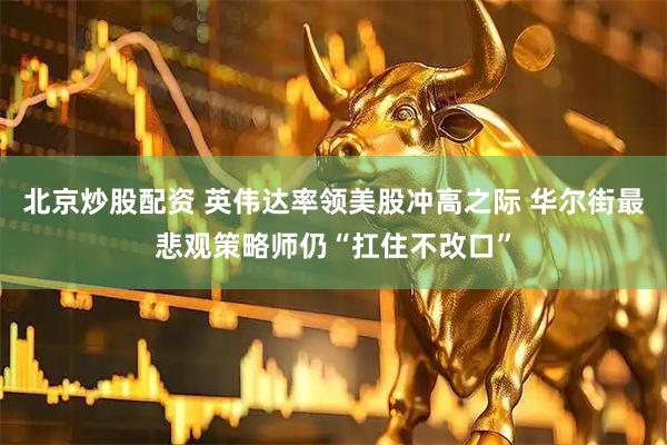 北京炒股配资 英伟达率领美股冲高之际 华尔街最悲观策略师仍“扛住不改口”