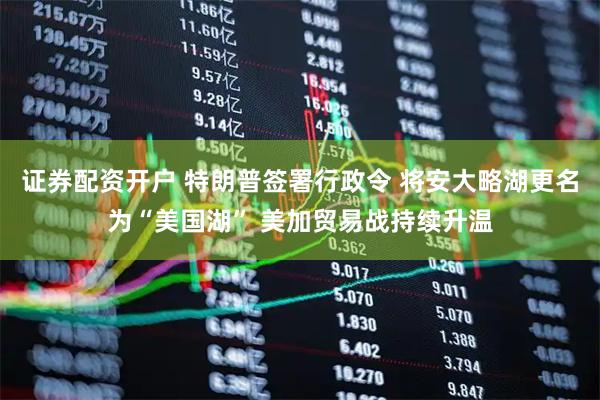 证券配资开户 特朗普签署行政令 将安大略湖更名为“美国湖” 美加贸易战持续升温