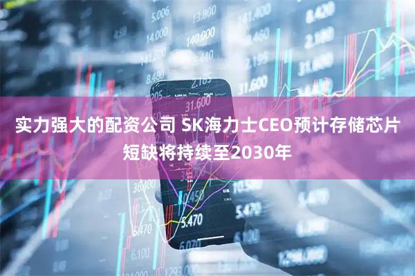 实力强大的配资公司 SK海力士CEO预计存储芯片短缺将持续至2030年